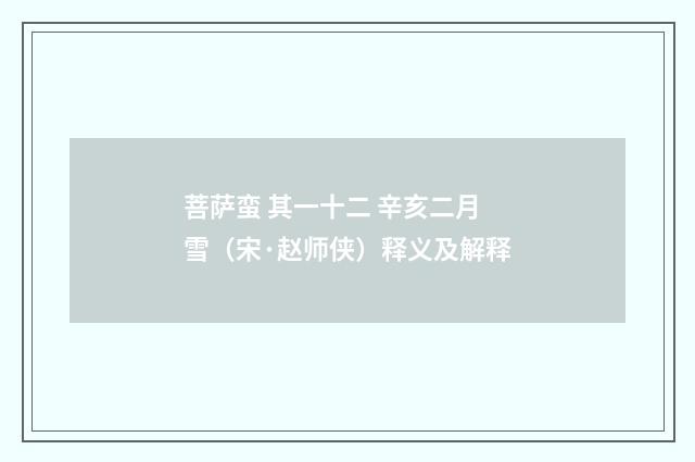 菩萨蛮 其一十二 辛亥二月雪（宋·赵师侠）释义及解释