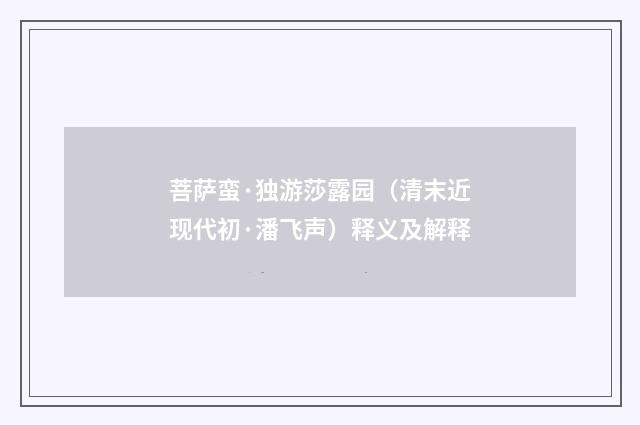 菩萨蛮·独游莎露园（清末近现代初·潘飞声）释义及解释