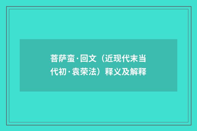 菩萨蛮·回文（近现代末当代初·袁荣法）释义及解释