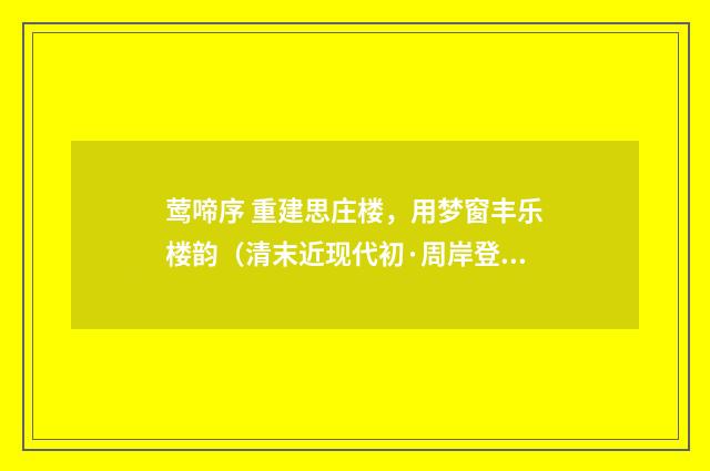 莺啼序 重建思庄楼，用梦窗丰乐楼韵（清末近现代初·周岸登）释义及解释
