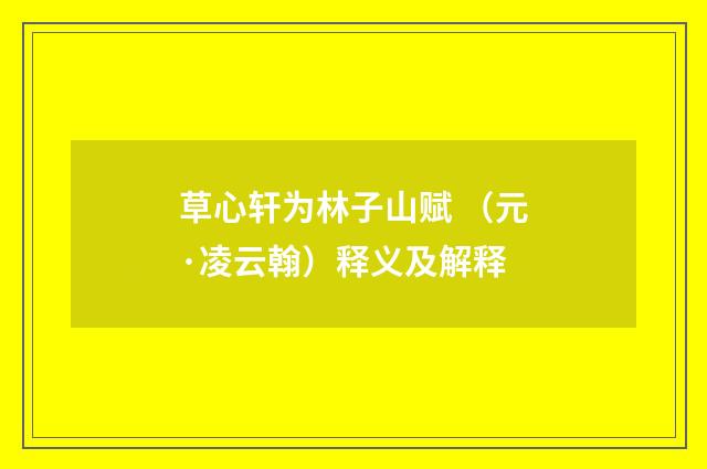 草心轩为林子山赋 （元·凌云翰）释义及解释