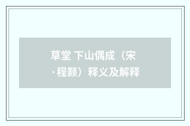 草堂 下山偶成（宋·程颢）释义及解释