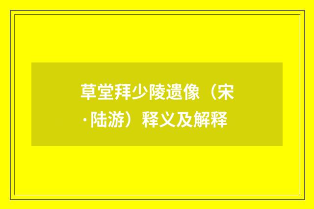 草堂拜少陵遗像（宋·陆游）释义及解释