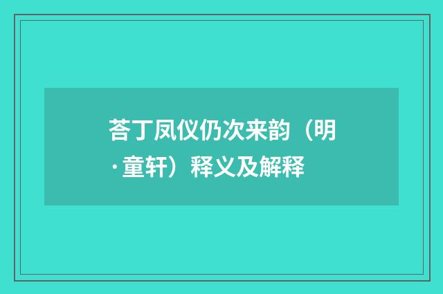 荅丁凤仪仍次来韵（明·童轩）释义及解释