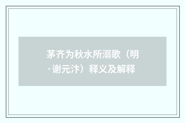 茅齐为秋水所溺歌（明·谢元汴）释义及解释
