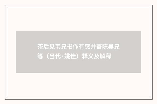 茶后见韦兄书作有感并寄陈吴兄等（当代·姚佳）释义及解释