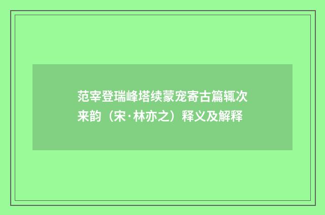 范宰登瑞峰塔续蒙宠寄古篇辄次来韵（宋·林亦之）释义及解释