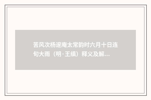 苦风次杨邃庵太常韵时六月十日连旬大雨（明·王缜）释义及解释