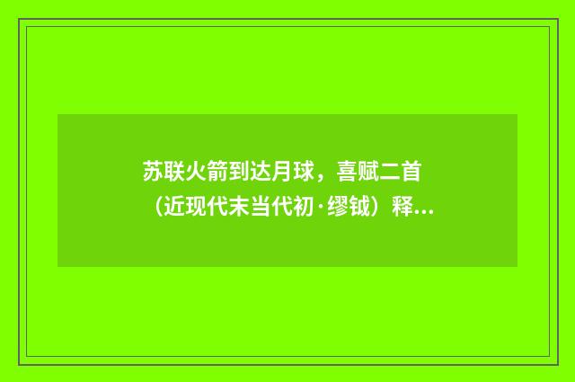 苏联火箭到达月球，喜赋二首  （近现代末当代初·缪钺）释义及解释