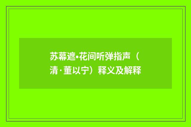 苏幕遮•花间听弹指声（清·董以宁）释义及解释