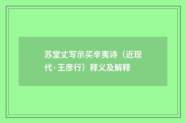 苏堂丈写示买辛夷诗（近现代·王彦行）释义及解释
