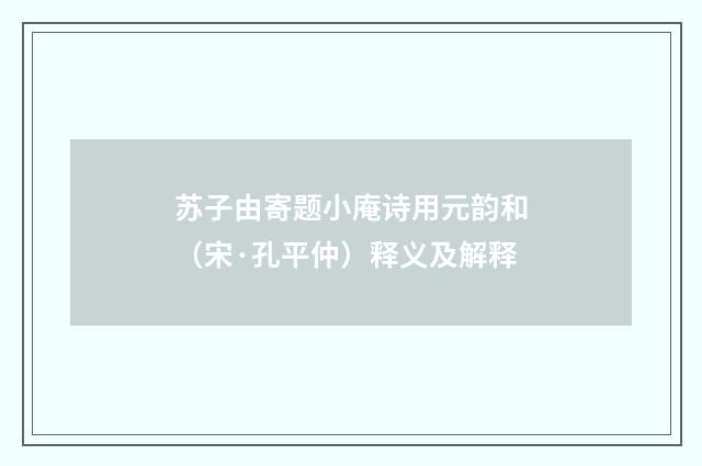 苏子由寄题小庵诗用元韵和（宋·孔平仲）释义及解释