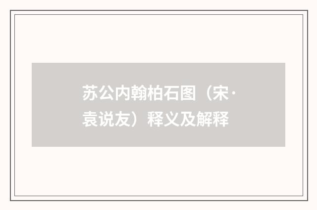 苏公内翰柏石图（宋·袁说友）释义及解释