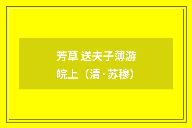 芳草 送夫子薄游皖上（清·苏穆）释义及解释