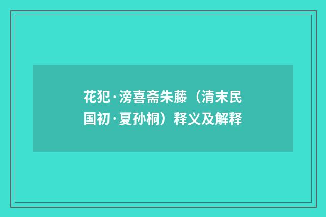 花犯·滂喜斋朱藤（清末民国初·夏孙桐）释义及解释