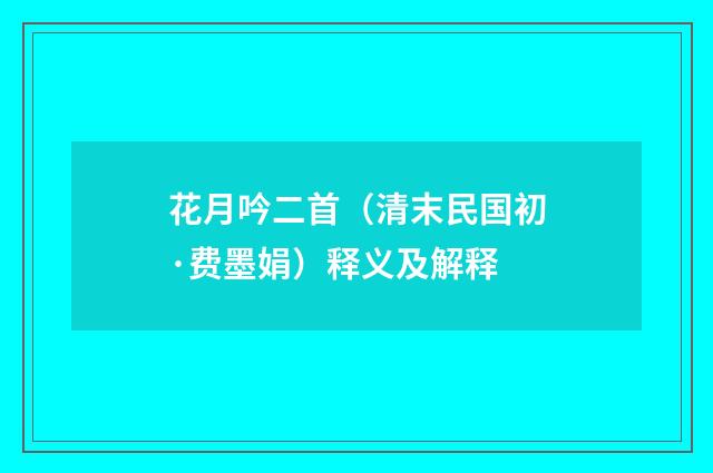 花月吟二首（清末民国初·费墨娟）释义及解释