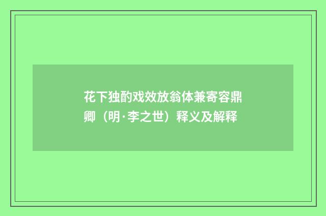 花下独酌戏效放翁体兼寄容鼎卿（明·李之世）释义及解释