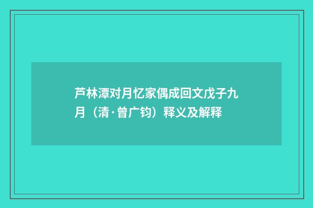 芦林潭对月忆家偶成回文戊子九月（清·曾广钧）释义及解释