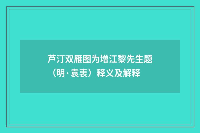 芦汀双雁图为增江黎先生题（明·袁衷）释义及解释
