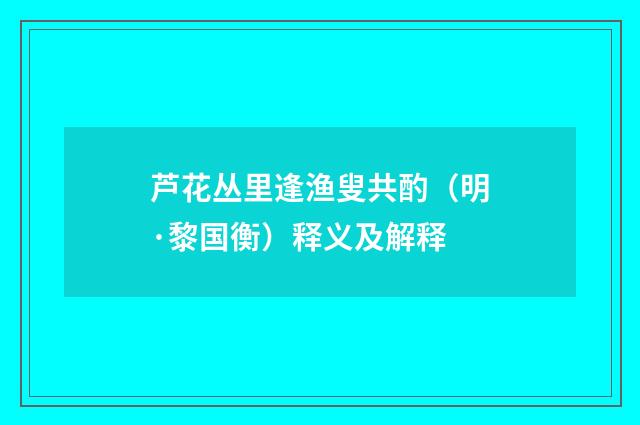 芦花丛里逢渔叟共酌（明·黎国衡）释义及解释