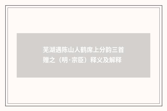 芜湖遇陈山人鹤席上分韵三首赠之（明·宗臣）释义及解释