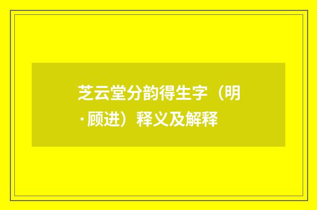 芝云堂分韵得生字（明·顾进）释义及解释
