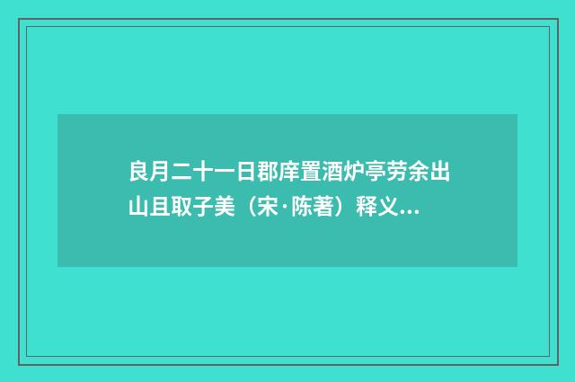 良月二十一日郡庠置酒炉亭劳余出山且取子美（宋·陈著）释义及解释