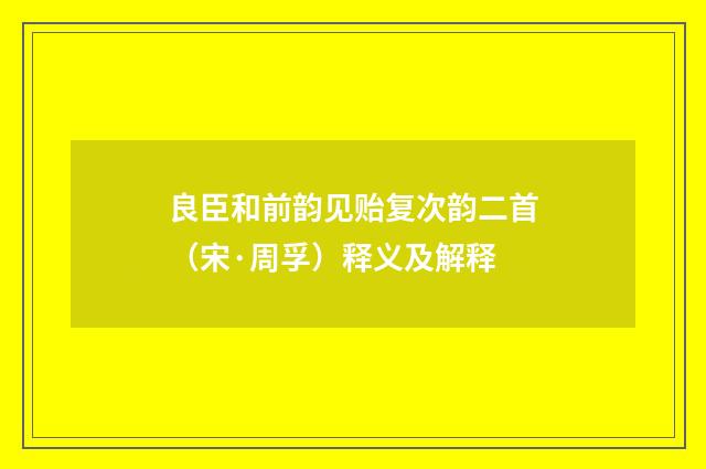 良臣和前韵见贻复次韵二首（宋·周孚）释义及解释