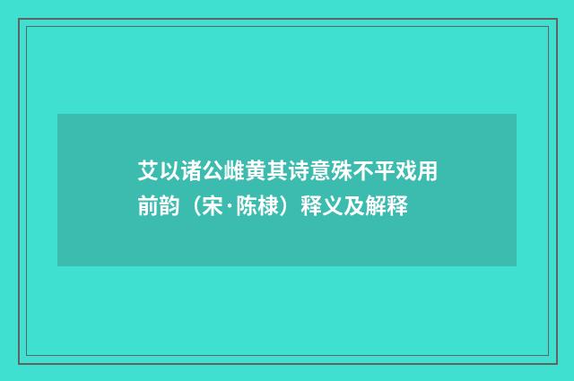 艾以诸公雌黄其诗意殊不平戏用前韵（宋·陈棣）释义及解释