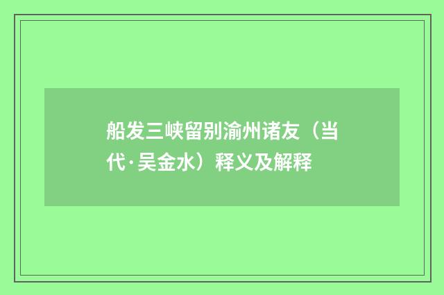 船发三峡留别渝州诸友（当代·吴金水）释义及解释