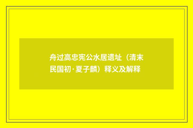 舟过高忠宪公水居遗址（清末民国初·夏子麟）释义及解释