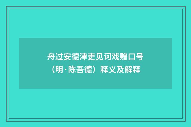 舟过安德津吏见诃戏赠口号（明·陈吾德）释义及解释
