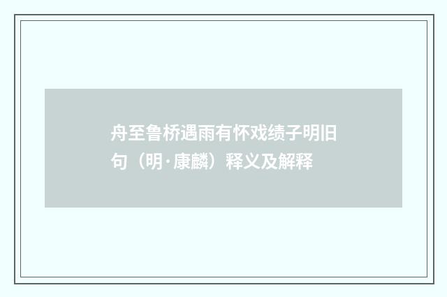 舟至鲁桥遇雨有怀戏绩子明旧句（明·康麟）释义及解释