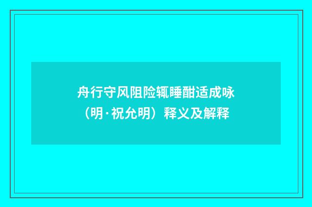 舟行守风阻险辄睡酣适成咏（明·祝允明）释义及解释