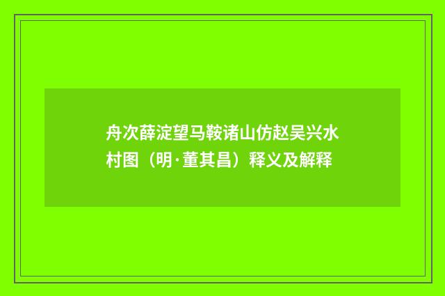 舟次薛淀望马鞍诸山仿赵吴兴水村图（明·董其昌）释义及解释