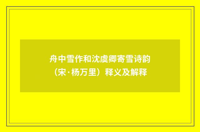 舟中雪作和沈虞卿寄雪诗韵（宋·杨万里）释义及解释
