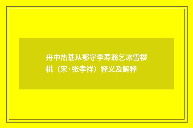 舟中热甚从鄂守李寿翁乞冰雪樱桃（宋·张孝祥）释义及解释