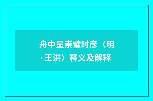 舟中呈崇璧时彦（明·王洪）释义及解释