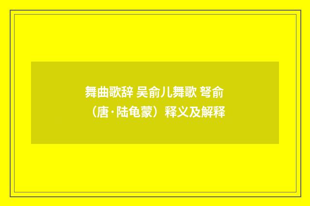 舞曲歌辞 吴俞儿舞歌 弩俞（唐·陆龟蒙）释义及解释
