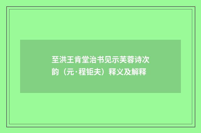 至洪王肯堂治书见示芙蓉诗次韵（元·程钜夫）释义及解释