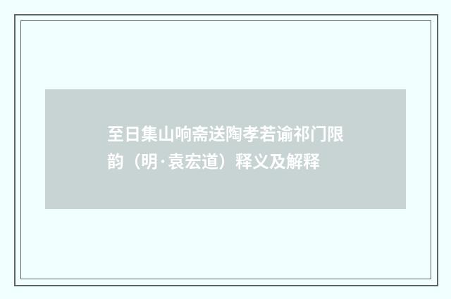 至日集山响斋送陶孝若谕祁门限韵（明·袁宏道）释义及解释