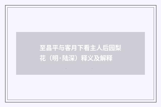 至昌平与客月下看主人后园梨花（明·陆深）释义及解释
