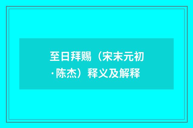 至日拜赐（宋末元初·陈杰）释义及解释