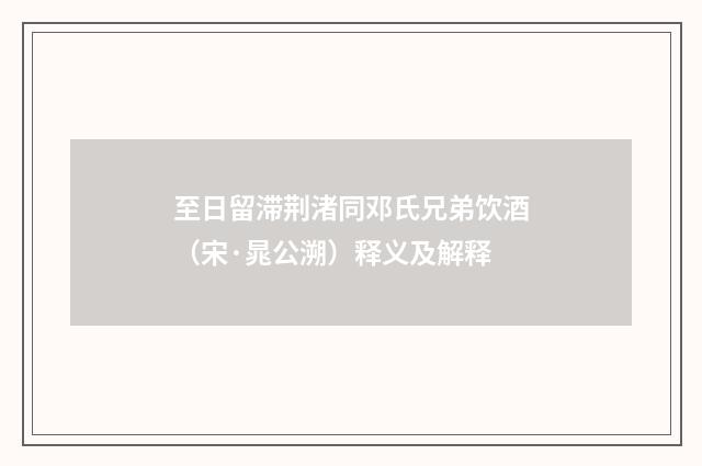 至日留滞荆渚同邓氏兄弟饮酒（宋·晁公溯）释义及解释