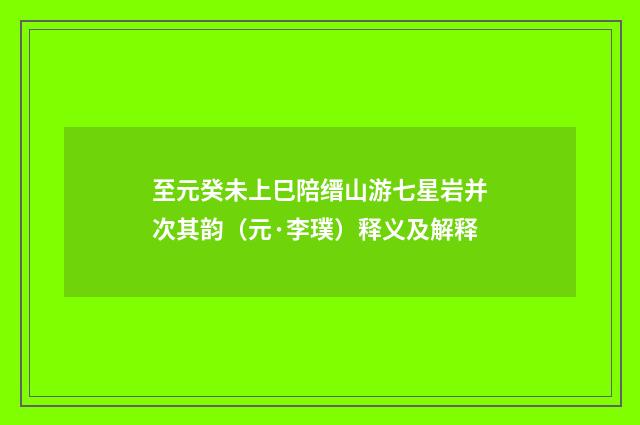 至元癸未上巳陪缙山游七星岩并次其韵（元·李璞）释义及解释