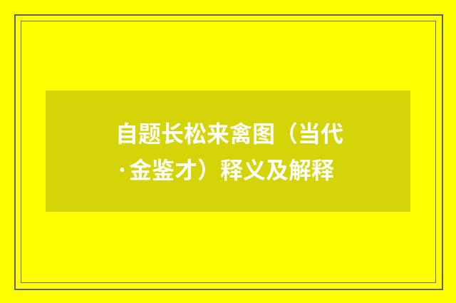 自题长松来禽图（当代·金鉴才）释义及解释