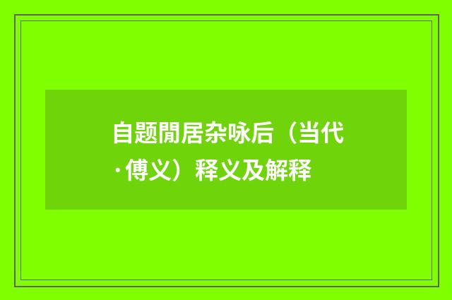 自题閒居杂咏后（当代·傅义）释义及解释