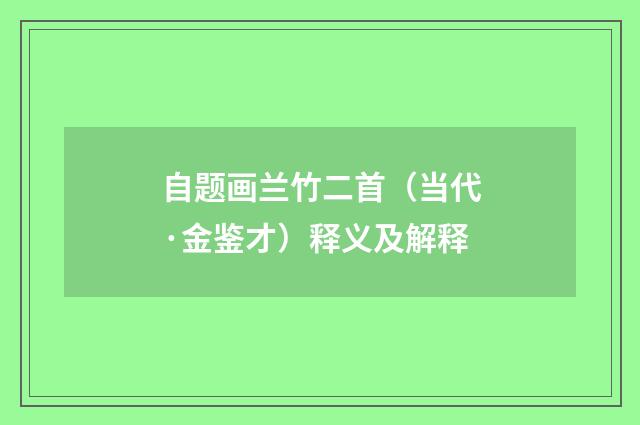 自题画兰竹二首（当代·金鉴才）释义及解释