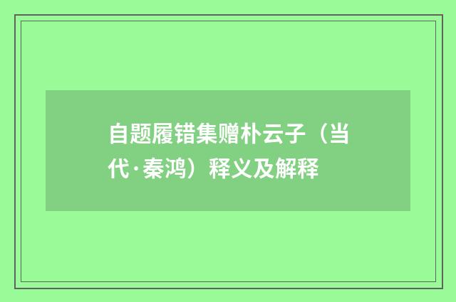 自题履错集赠朴云子（当代·秦鸿）释义及解释