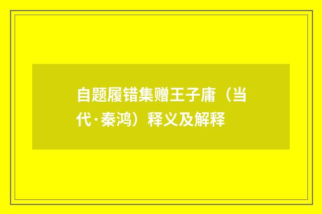 自题履错集赠王子庸（当代·秦鸿）释义及解释